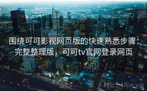围绕可可影视网页版的快速熟悉步骤：完整整理版，可可tv官网登录网页