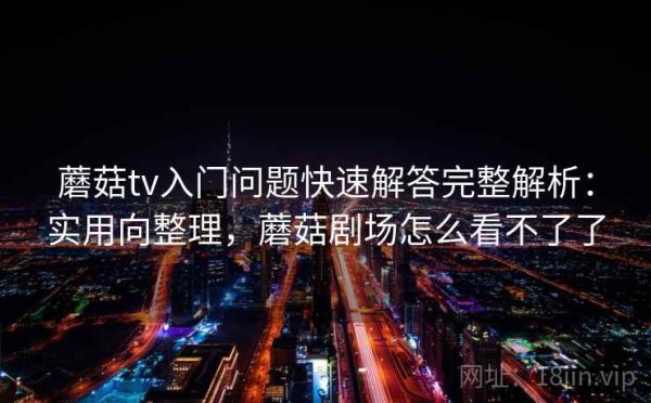 蘑菇tv入门问题快速解答完整解析：实用向整理，蘑菇剧场怎么看不了了