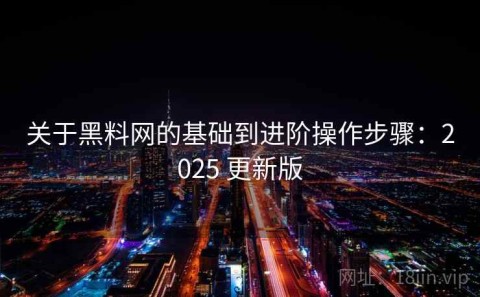关于黑料网的基础到进阶操作步骤：2025 更新版