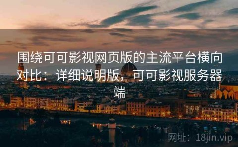 围绕可可影视网页版的主流平台横向对比：详细说明版，可可影视服务器端