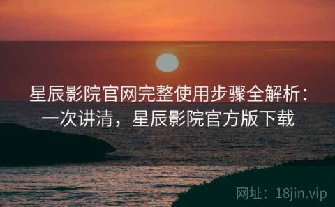 星辰影院官网完整使用步骤全解析：一次讲清，星辰影院官方版下载