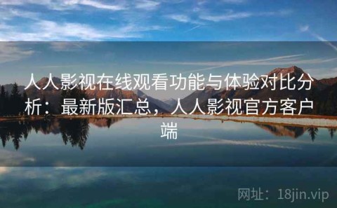 人人影视在线观看功能与体验对比分析：最新版汇总，人人影视官方客户端