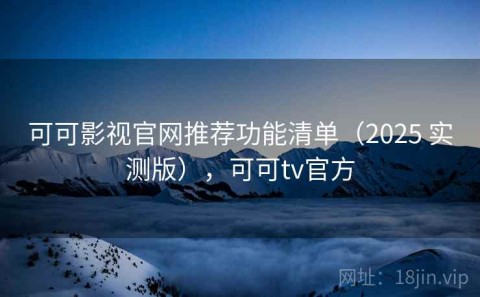 可可影视官网推荐功能清单（2025 实测版），可可tv官方