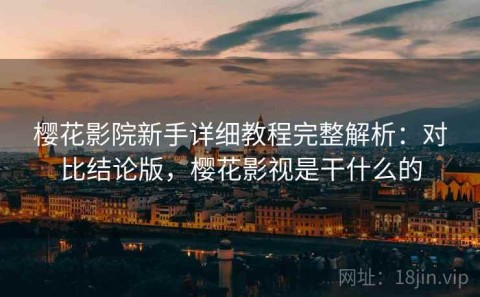 樱花影院新手详细教程完整解析：对比结论版，樱花影视是干什么的