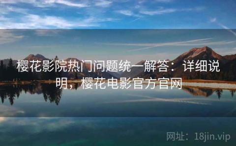 樱花影院热门问题统一解答：详细说明，樱花电影官方官网