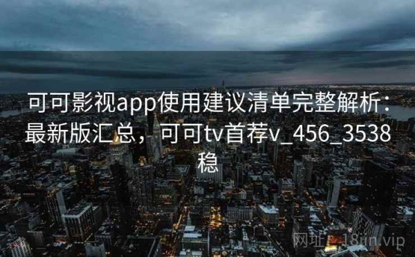 可可影视app使用建议清单完整解析：最新版汇总，可可tv首荐v_456_3538稳
