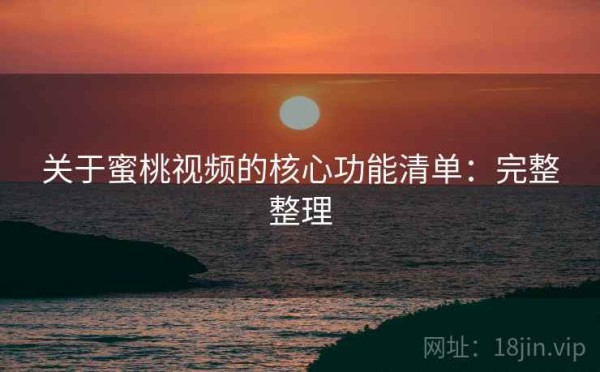 关于蜜桃视频的核心功能清单：完整整理