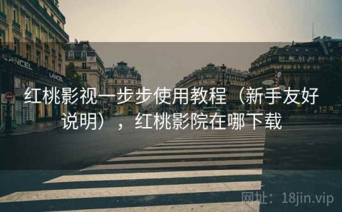 红桃影视一步步使用教程（新手友好说明），红桃影院在哪下载