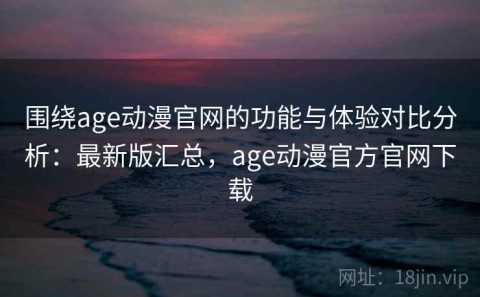 围绕age动漫官网的功能与体验对比分析：最新版汇总，age动漫官方官网下载