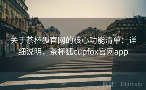 关于茶杯狐官网的核心功能清单：详细说明，茶杯狐cupfox官网app