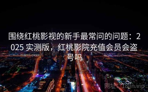 围绕红桃影视的新手最常问的问题：2025 实测版，红桃影院充值会员会盗号吗