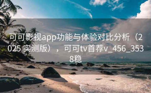 可可影视app功能与体验对比分析（2025 实测版），可可tv首荐v_456_3538稳