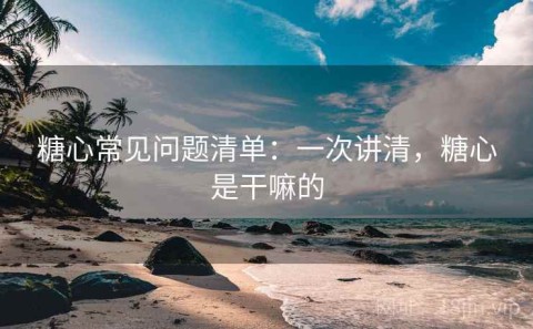糖心常见问题清单：一次讲清，糖心是干嘛的