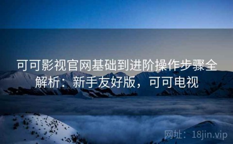 可可影视官网基础到进阶操作步骤全解析：新手友好版，可可电视