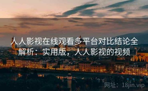 人人影视在线观看多平台对比结论全解析：实用版，人人影视的视频