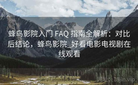 蜂鸟影院入门 FAQ 指南全解析：对比后结论，蜂鸟影院_好看电影电视剧在线观看