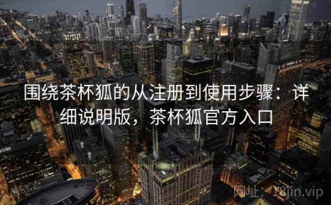 围绕茶杯狐的从注册到使用步骤：详细说明版，茶杯狐官方入口