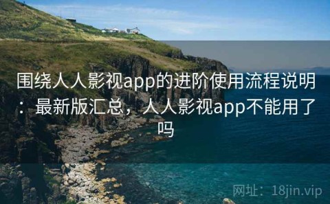 围绕人人影视app的进阶使用流程说明：最新版汇总，人人影视app不能用了吗