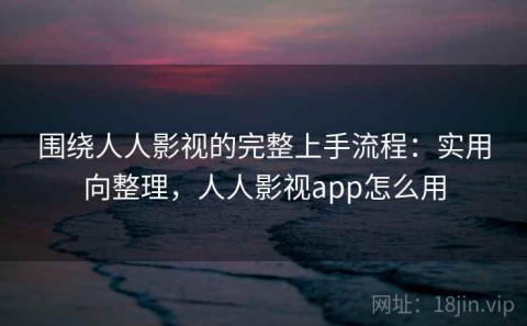 围绕人人影视的完整上手流程：实用向整理，人人影视app怎么用
