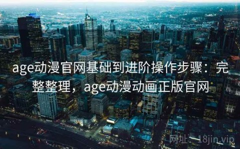age动漫官网基础到进阶操作步骤：完整整理，age动漫动画正版官网