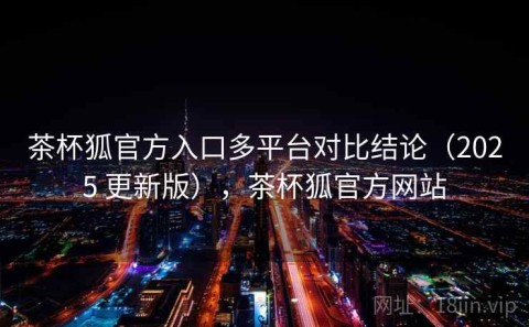茶杯狐官方入口多平台对比结论（2025 更新版），茶杯狐官方网站