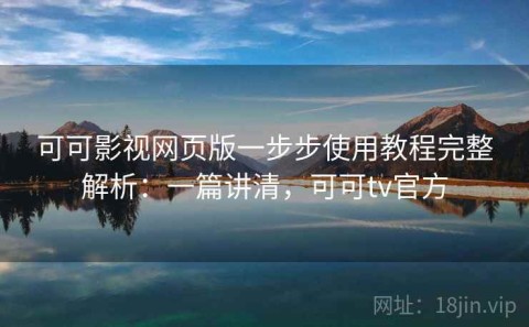 可可影视网页版一步步使用教程完整解析：一篇讲清，可可tv官方