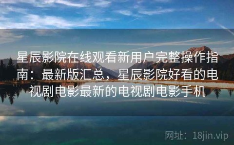 星辰影院在线观看新用户完整操作指南：最新版汇总，星辰影院好看的电视剧电影最新的电视剧电影手机