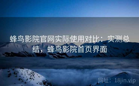 蜂鸟影院官网实际使用对比：实测总结，蜂鸟影院首页界面