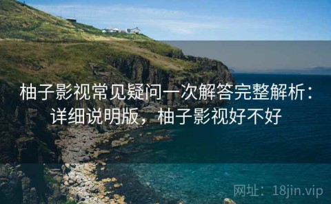 柚子影视常见疑问一次解答完整解析：详细说明版，柚子影视好不好