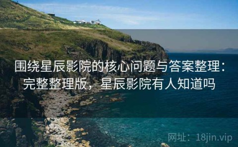 围绕星辰影院的核心问题与答案整理：完整整理版，星辰影院有人知道吗