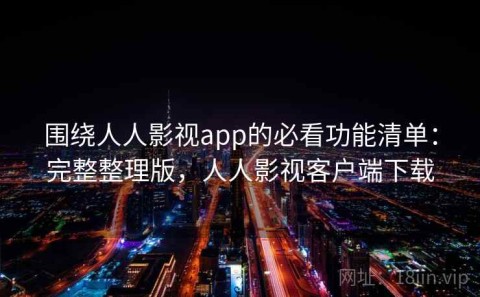 围绕人人影视app的必看功能清单：完整整理版，人人影视客户端下载