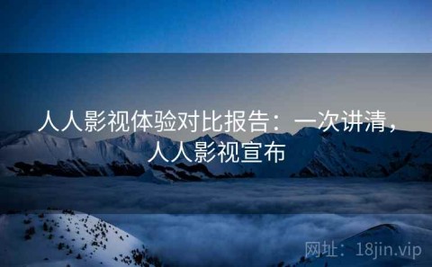 人人影视体验对比报告：一次讲清，人人影视宣布