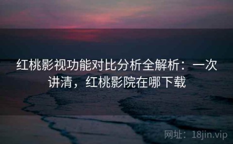 红桃影视功能对比分析全解析：一次讲清，红桃影院在哪下载