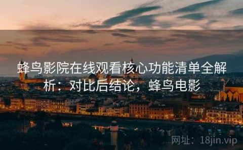 蜂鸟影院在线观看核心功能清单全解析：对比后结论，蜂鸟电影
