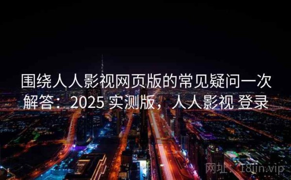 围绕人人影视网页版的常见疑问一次解答：2025 实测版，人人影视 登录