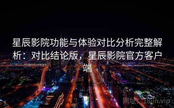 星辰影院功能与体验对比分析完整解析：对比结论版，星辰影院官方客户端