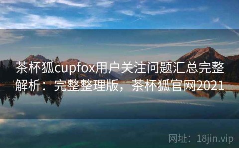 茶杯狐cupfox用户关注问题汇总完整解析：完整整理版，茶杯狐官网2021