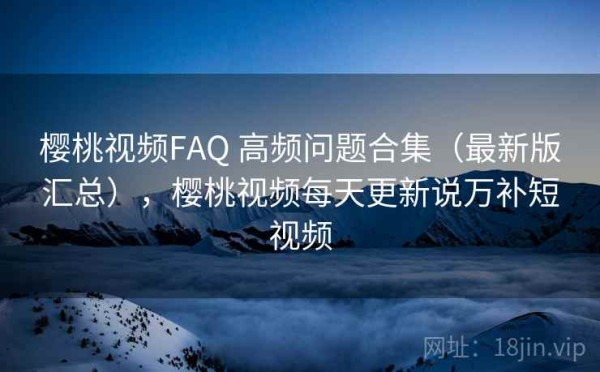 樱桃视频FAQ 高频问题合集（最新版汇总），樱桃视频每天更新说万补短视频