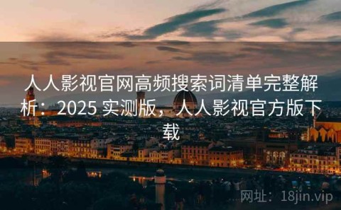 人人影视官网高频搜索词清单完整解析：2025 实测版，人人影视官方版下载