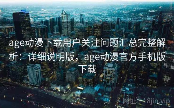 age动漫下载用户关注问题汇总完整解析：详细说明版，age动漫官方手机版下载