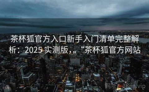 茶杯狐官方入口新手入门清单完整解析：2025 实测版，“茶杯狐官方网站”