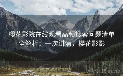 樱花影院在线观看高频搜索问题清单全解析：一次讲清，樱花影影