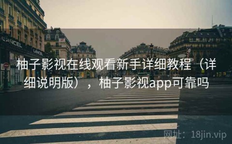 柚子影视在线观看新手详细教程（详细说明版），柚子影视app可靠吗