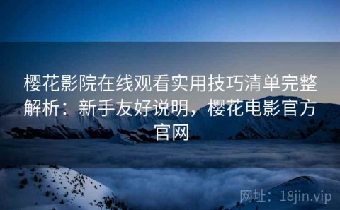 樱花影院在线观看实用技巧清单完整解析：新手友好说明，樱花电影官方官网