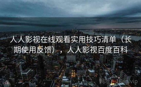 人人影视在线观看实用技巧清单（长期使用反馈），人人影视百度百科