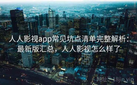 人人影视app常见坑点清单完整解析：最新版汇总，人人影视怎么样了