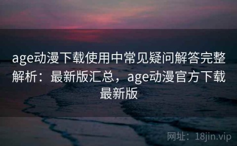 age动漫下载使用中常见疑问解答完整解析：最新版汇总，age动漫官方下载最新版