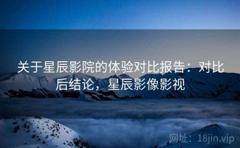 关于星辰影院的体验对比报告：对比后结论，星辰影像影视