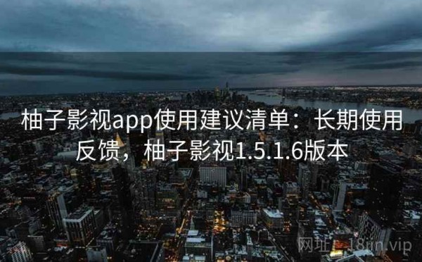 柚子影视app使用建议清单：长期使用反馈，柚子影视1.5.1.6版本