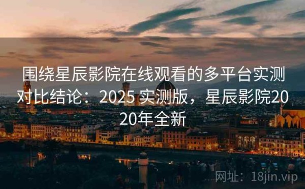 围绕星辰影院在线观看的多平台实测对比结论：2025 实测版，星辰影院2020年全新